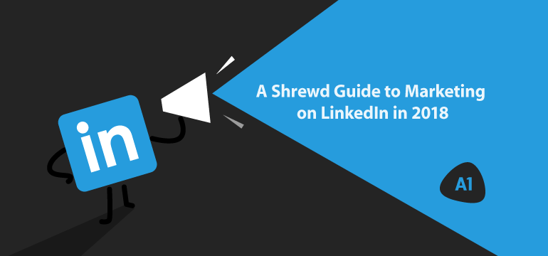 a-shrewd-guide-to-marketing-on-linkedIn-in-2018